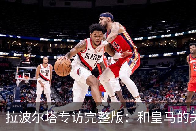 拉波尔塔专访完整版：和皇马的关系？已经不存在“关系”了